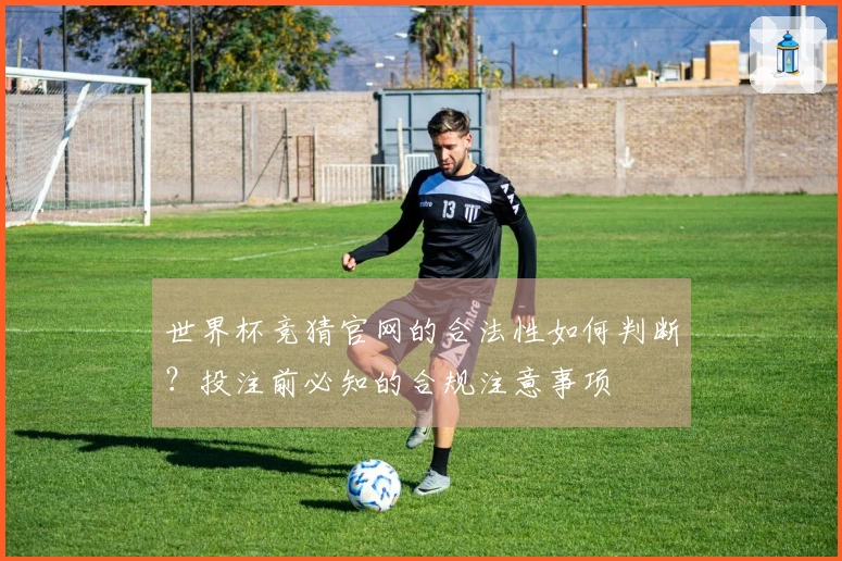 世界杯竞猜官网的合法性如何判断？投注前必知的合规注意事项