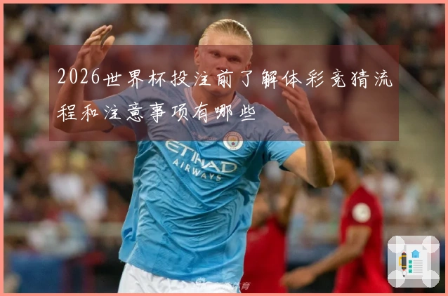 2026世界杯投注前了解体彩竞猜流程和注意事项有哪些