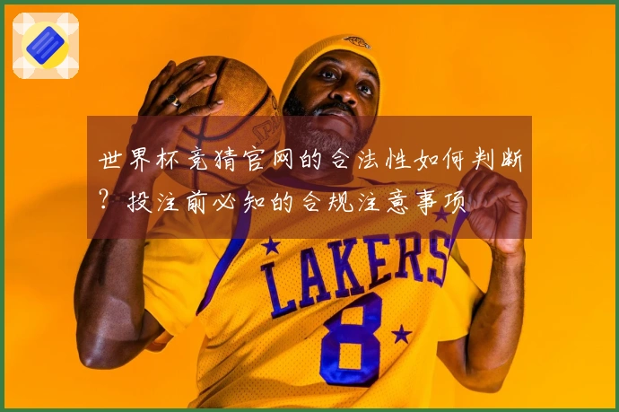 世界杯竞猜官网的合法性如何判断？投注前必知的合规注意事项