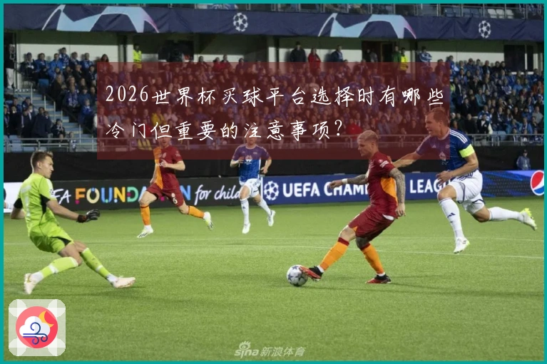 2026世界杯买球平台选择时有哪些冷门但重要的注意事项？