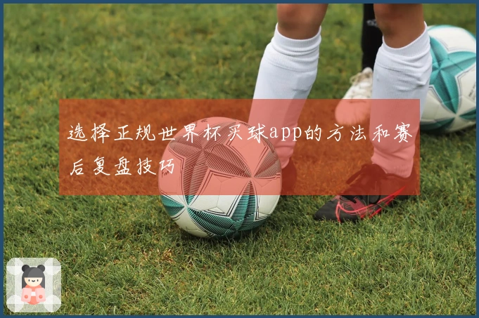选择正规世界杯买球app的方法和赛后复盘技巧