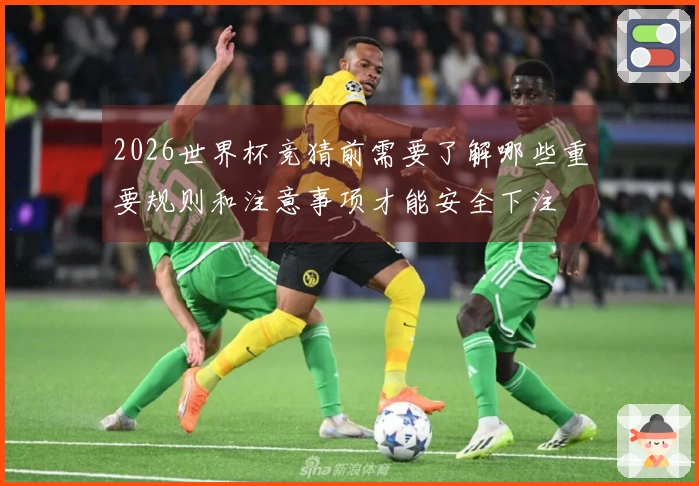 2026世界杯竞猜前需要了解哪些重要规则和注意事项才能安全下注
