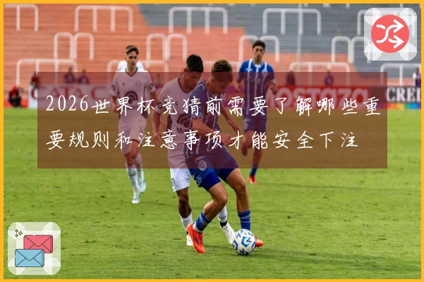 2026世界杯竞猜前需要了解哪些重要规则和注意事项才能安全下注