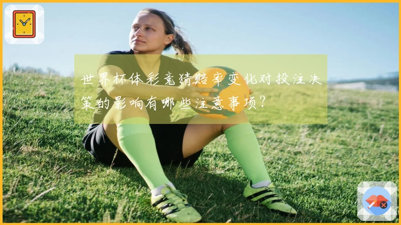 世界杯体彩竞猜赔率变化对投注决策的影响有哪些注意事项？