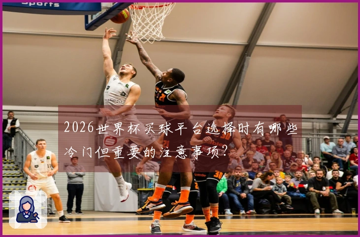2026世界杯买球平台选择时有哪些冷门但重要的注意事项？