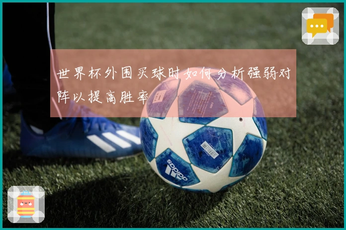 世界杯外围买球时如何分析强弱对阵以提高胜率