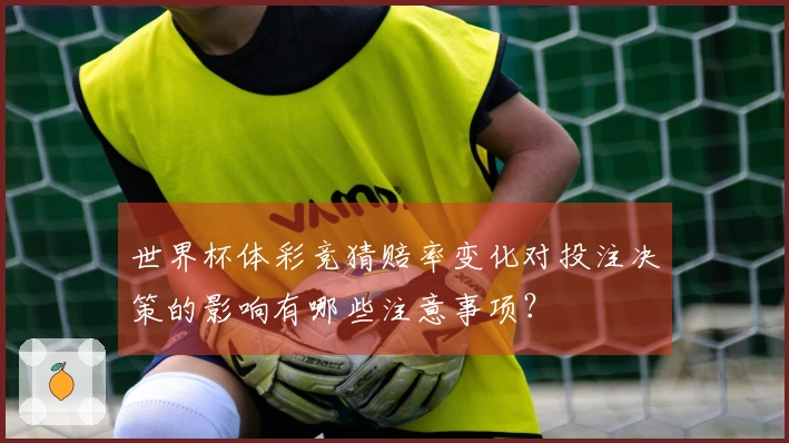 世界杯体彩竞猜赔率变化对投注决策的影响有哪些注意事项？